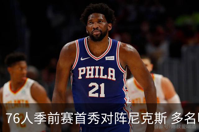 76人季前赛首秀对阵尼克斯 多名明星球员缺席